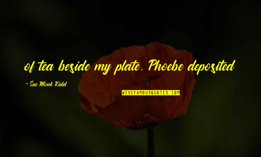 Deposited Quotes By Sue Monk Kidd: of tea beside my plate, Phoebe deposited Deposited Quotes By Sue Monk Kidd: of tea beside my plate, Phoebe deposited