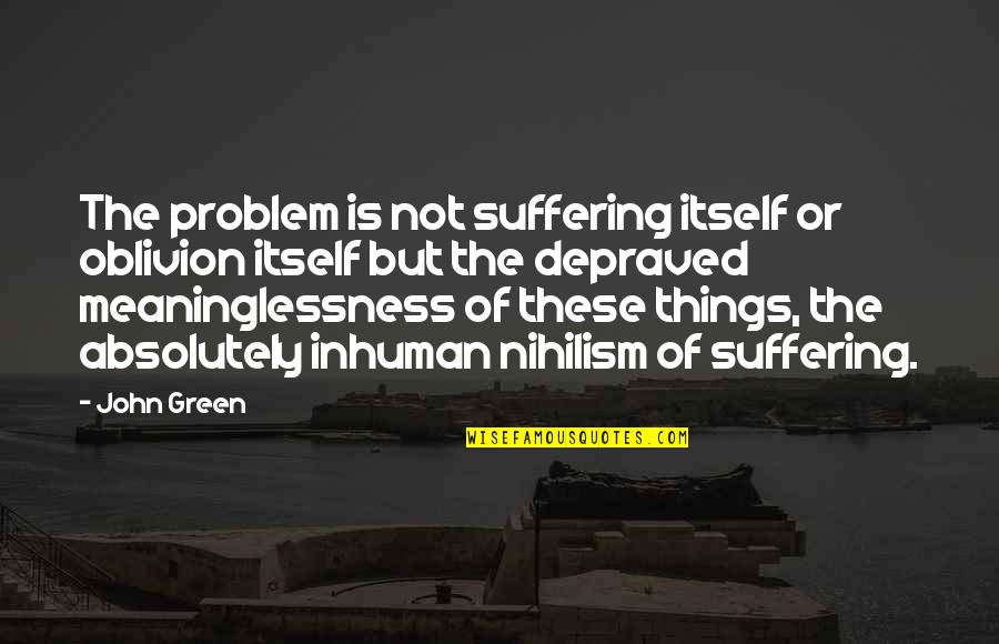 Depraved Quotes By John Green: The problem is not suffering itself or oblivion