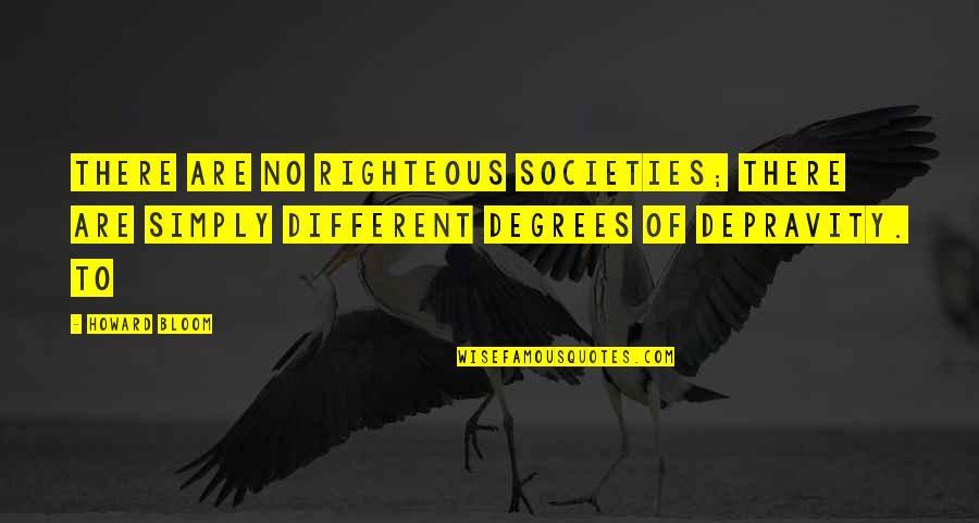 Depravity Quotes By Howard Bloom: There are no righteous societies; there are simply Depravity Quotes By Howard Bloom: There are no righteous societies; there are simply