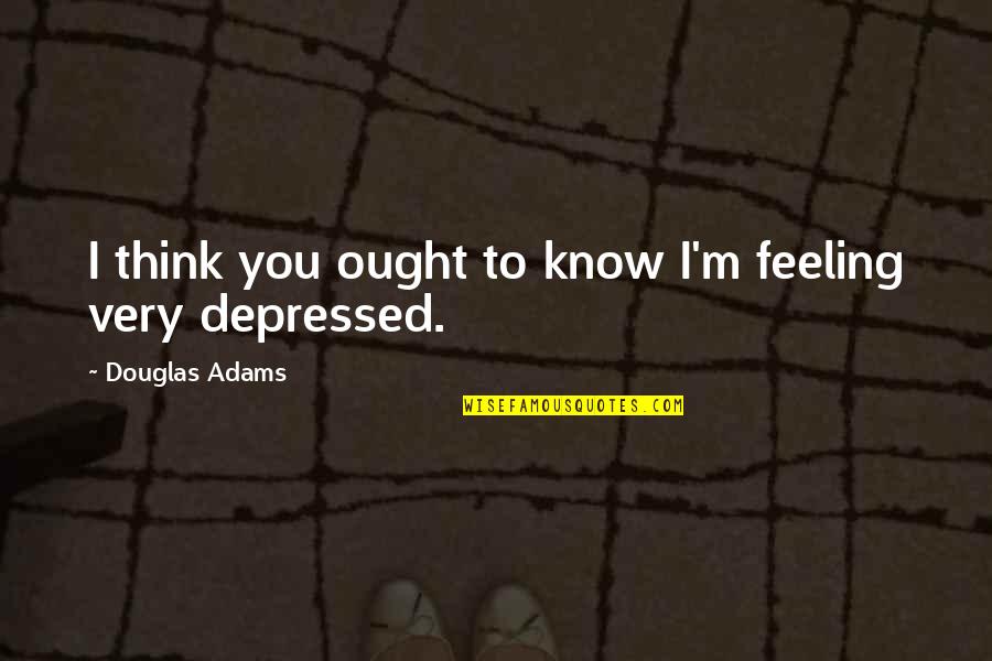 Depressed Feeling Quotes By Douglas Adams: I think you ought to know I'm feeling Depressed Feeling Quotes By Douglas Adams: I think you ought to know I'm feeling