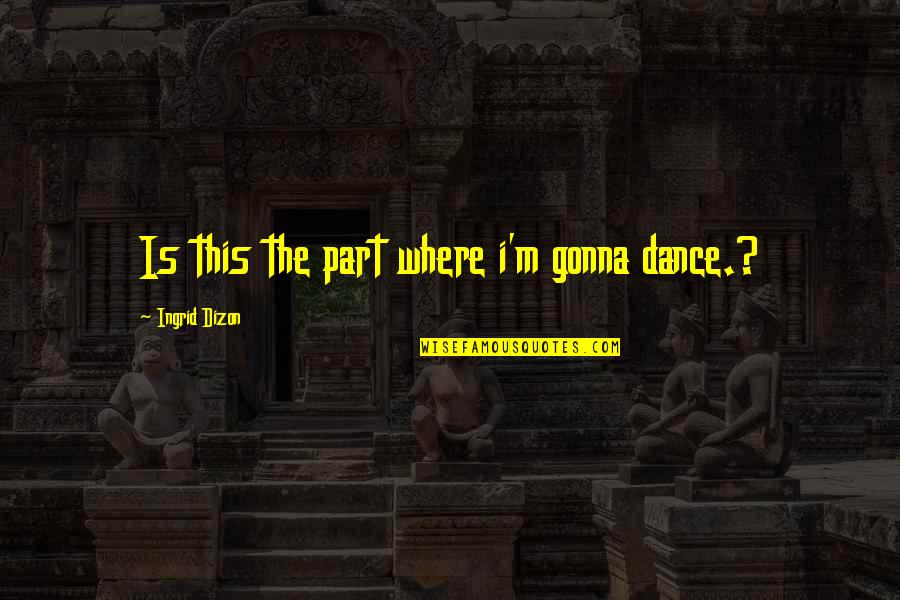 Depressed Hurt Quotes By Ingrid Dizon: Is this the part where i'm gonna dance.?