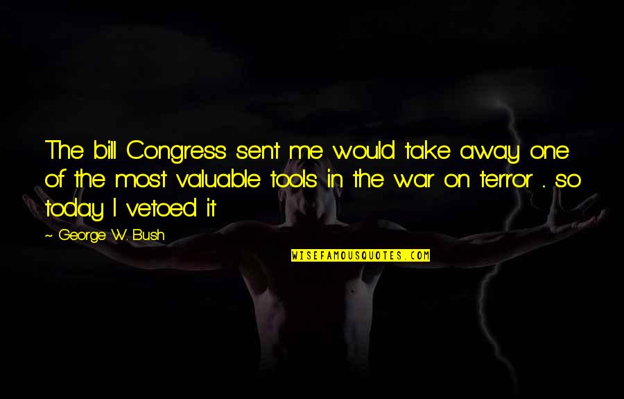 Depressing War Quotes By George W. Bush: The bill Congress sent me would take away Depressing War Quotes By George W. Bush: The bill Congress sent me would take away