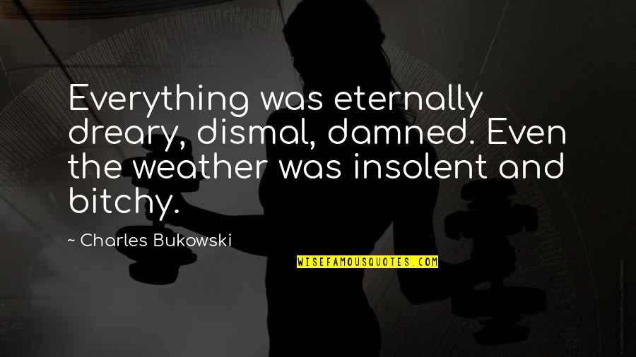 Depressing Weather Quotes By Charles Bukowski: Everything was eternally dreary, dismal, damned. Even the