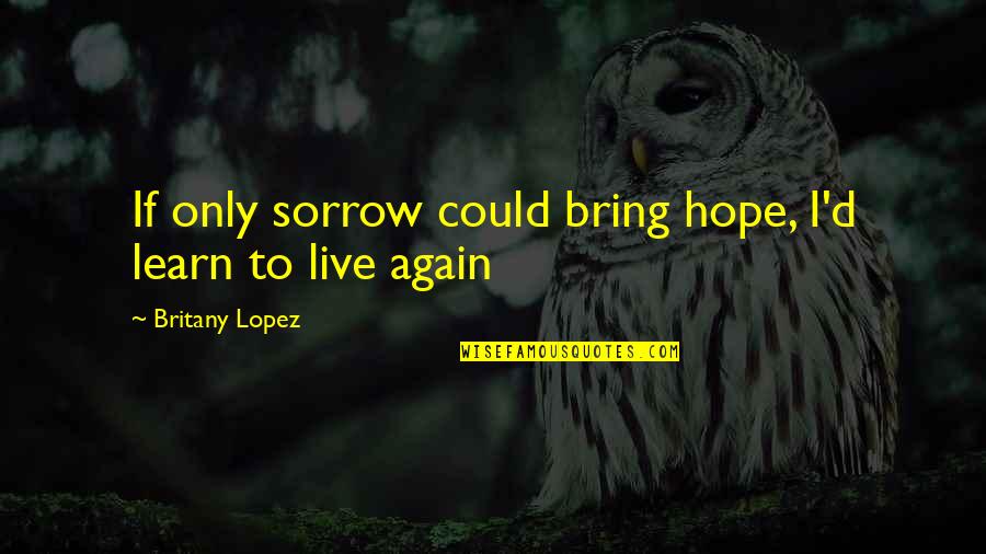 Depression And Hope Quotes By Britany Lopez: If only sorrow could bring hope, I'd learn