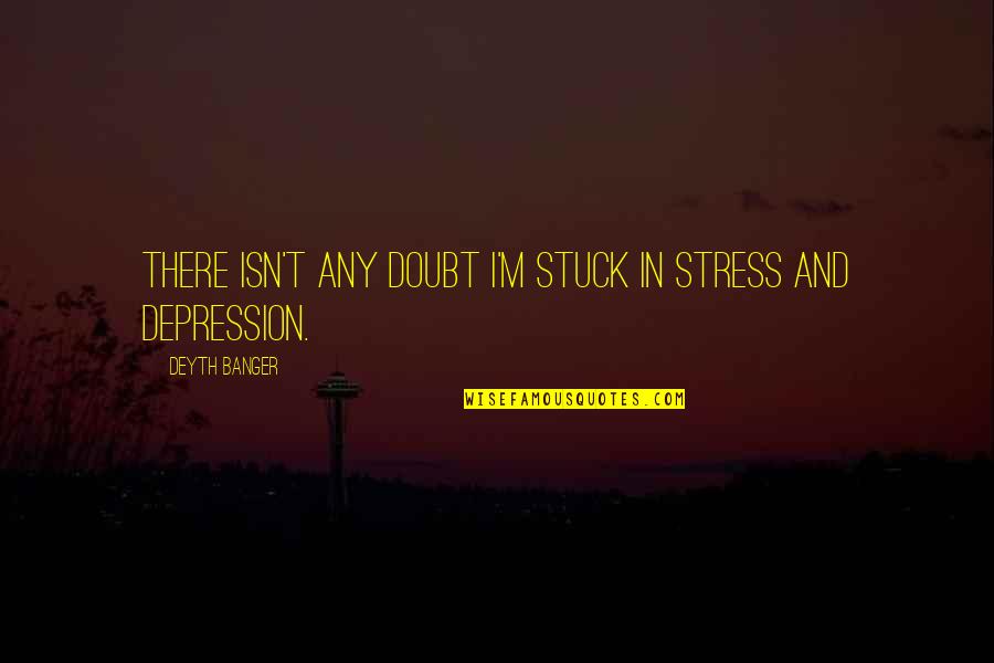 Depression And Stress Quotes By Deyth Banger: There isn't any doubt I'm stuck in stress