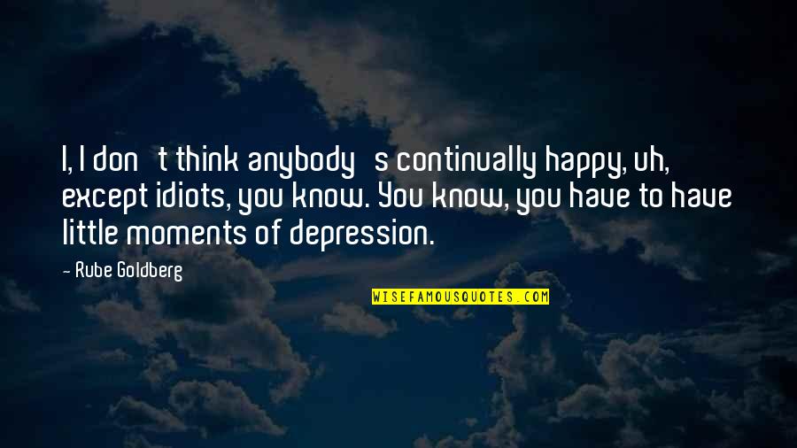 Depression But Happy Quotes By Rube Goldberg: I, I don't think anybody's continually happy, uh,