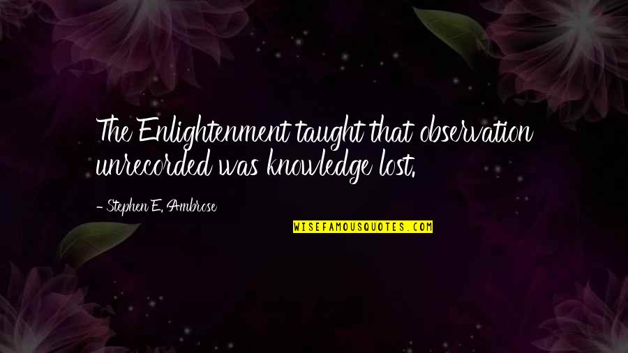 Depression Killing Quotes By Stephen E. Ambrose: The Enlightenment taught that observation unrecorded was knowledge