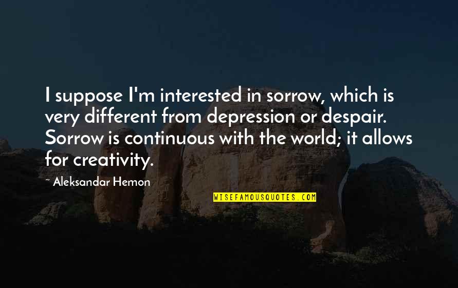 Depression Quotes By Aleksandar Hemon: I suppose I'm interested in sorrow, which is
