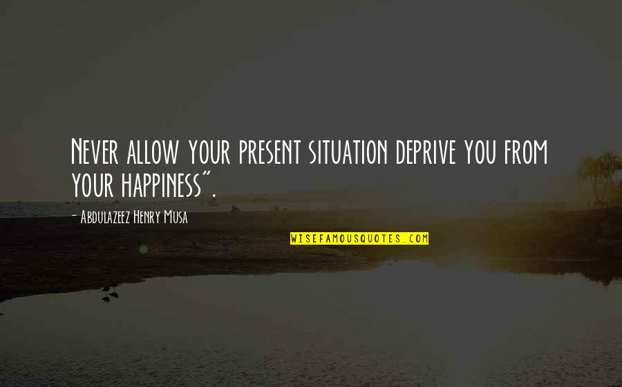 Deprive Quotes By Abdulazeez Henry Musa: Never allow your present situation deprive you from