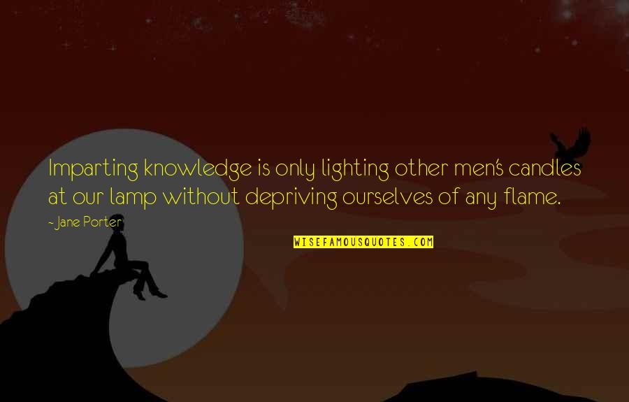 Depriving Quotes By Jane Porter: Imparting knowledge is only lighting other men's candles Depriving Quotes By Jane Porter: Imparting knowledge is only lighting other men's candles