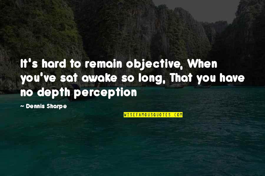 Depth Perception Quotes By Dennis Sharpe: It's hard to remain objective, When you've sat