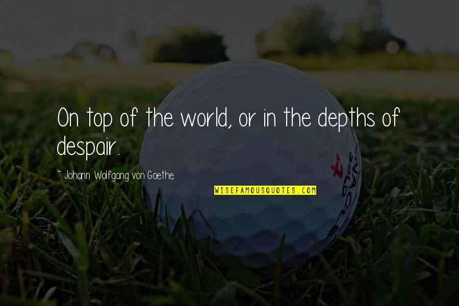 Depths Of Despair Quotes By Johann Wolfgang Von Goethe: On top of the world, or in the