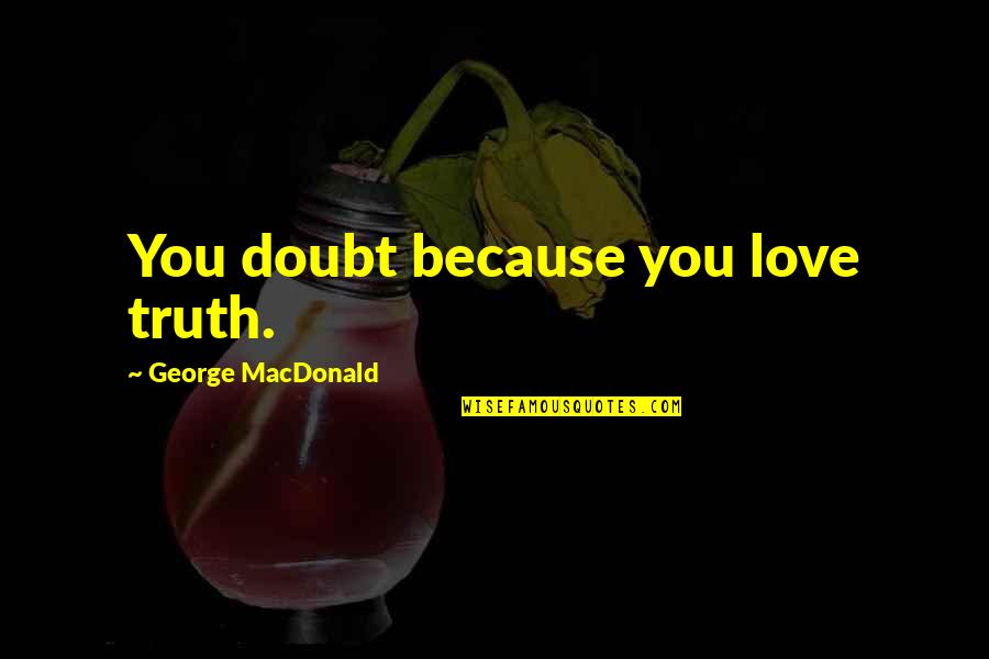 Deputados Do Cds Quotes By George MacDonald: You doubt because you love truth. Deputados Do Cds Quotes By George MacDonald: You doubt because you love truth.