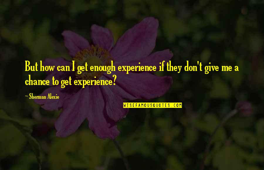 Deputed To Company Quotes By Sherman Alexie: But how can I get enough experience if Deputed To Company Quotes By Sherman Alexie: But how can I get enough experience if