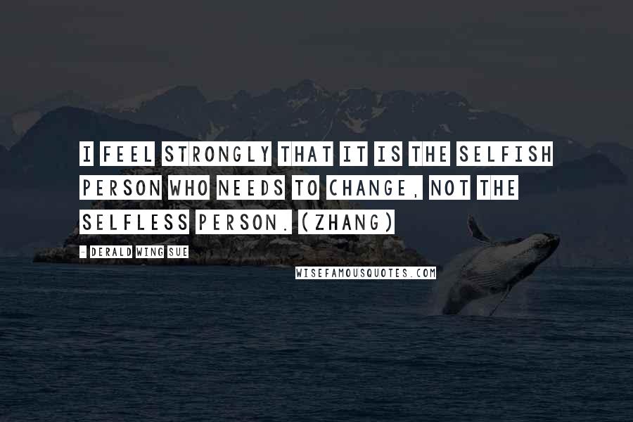 Derald Wing Sue quotes: I feel strongly that it is the selfish person who needs to change, not the selfless person. (Zhang)