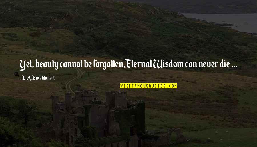 Dercks Engels Quotes By E.A. Bucchianeri: Yet, beauty cannot be forgotten,Eternal Wisdom can never