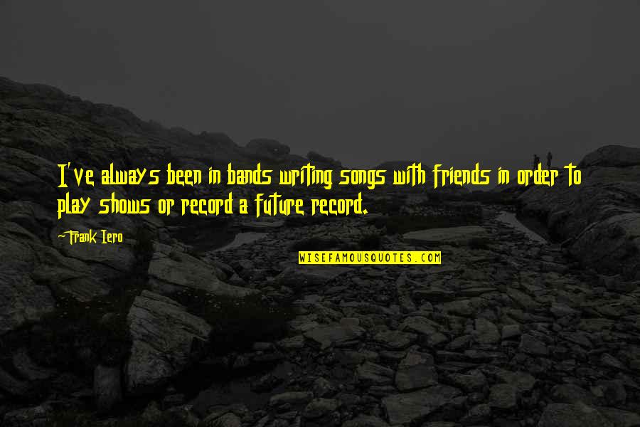Derdes Quotes By Frank Iero: I've always been in bands writing songs with Derdes Quotes By Frank Iero: I've always been in bands writing songs with