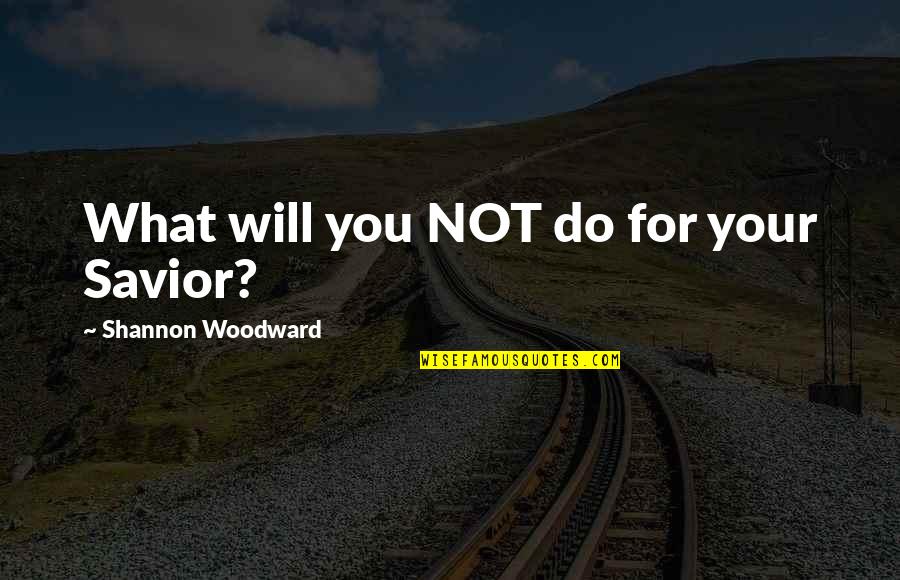 Derechos Quotes By Shannon Woodward: What will you NOT do for your Savior?