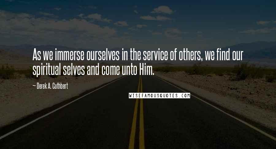 Derek A. Cuthbert quotes: As we immerse ourselves in the service of others, we find our spiritual selves and come unto Him.