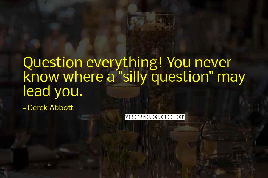 Derek Abbott quotes: Question everything! You never know where a "silly question" may lead you.