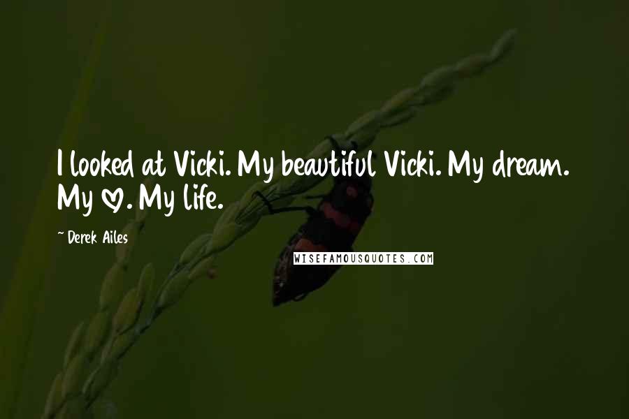Derek Ailes quotes: I looked at Vicki. My beautiful Vicki. My dream. My love. My life.