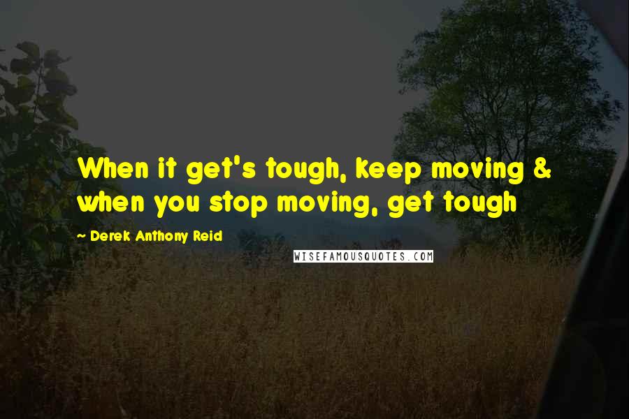 Derek Anthony Reid quotes: When it get's tough, keep moving & when you stop moving, get tough