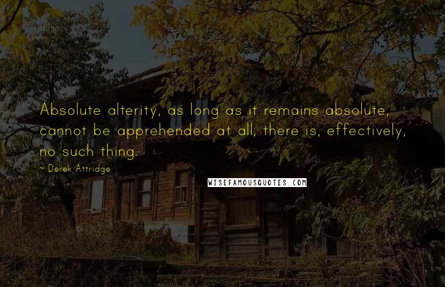 Derek Attridge quotes: Absolute alterity, as long as it remains absolute, cannot be apprehended at all; there is, effectively, no such thing.