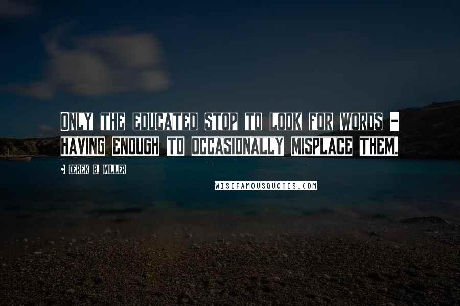 Derek B. Miller quotes: Only the educated stop to look for words - having enough to occasionally misplace them.