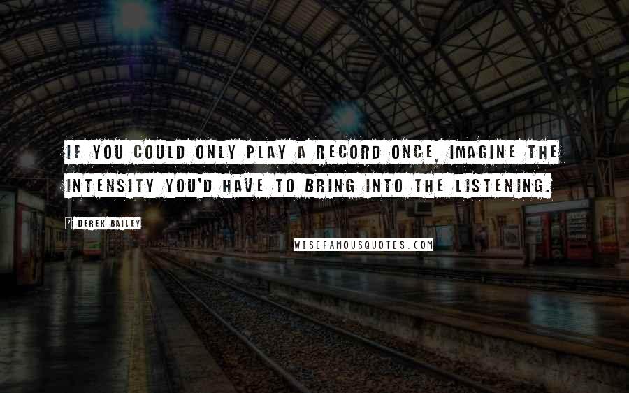 Derek Bailey quotes: If you could only play a record once, imagine the intensity you'd have to bring into the listening.