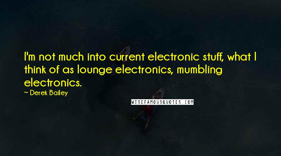 Derek Bailey quotes: I'm not much into current electronic stuff, what I think of as lounge electronics, mumbling electronics.