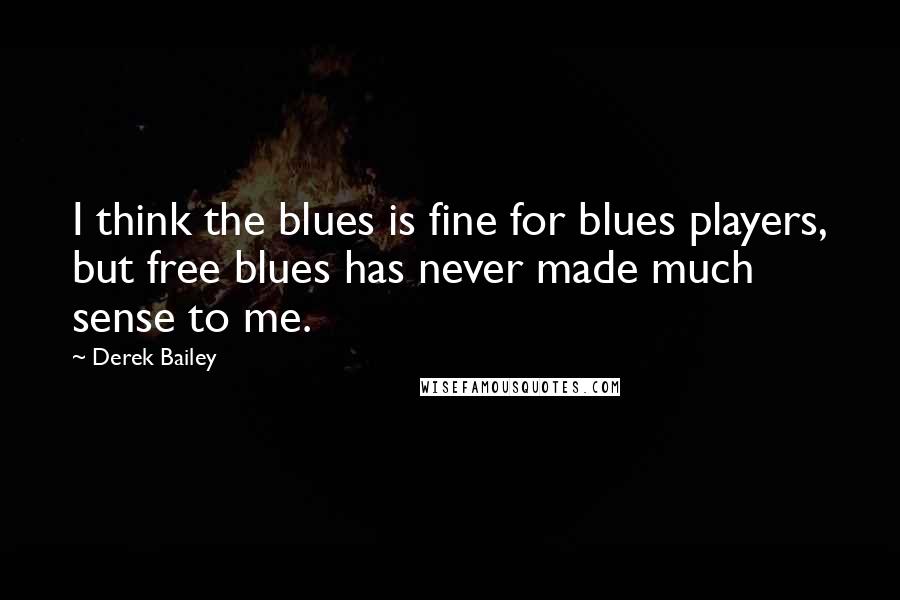 Derek Bailey quotes: I think the blues is fine for blues players, but free blues has never made much sense to me.