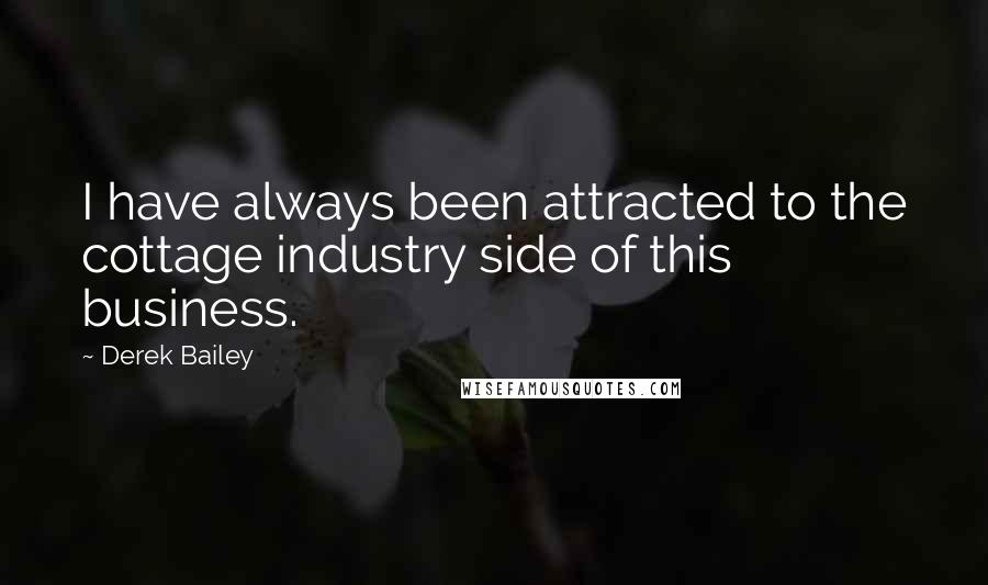 Derek Bailey quotes: I have always been attracted to the cottage industry side of this business.