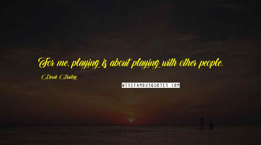 Derek Bailey quotes: For me, playing is about playing with other people.