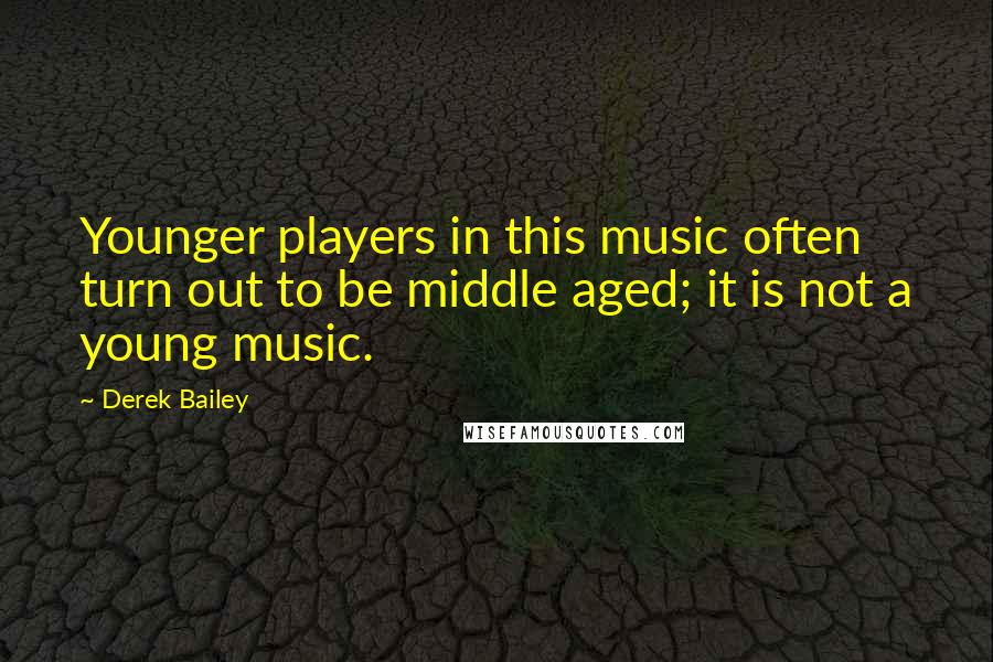 Derek Bailey quotes: Younger players in this music often turn out to be middle aged; it is not a young music.