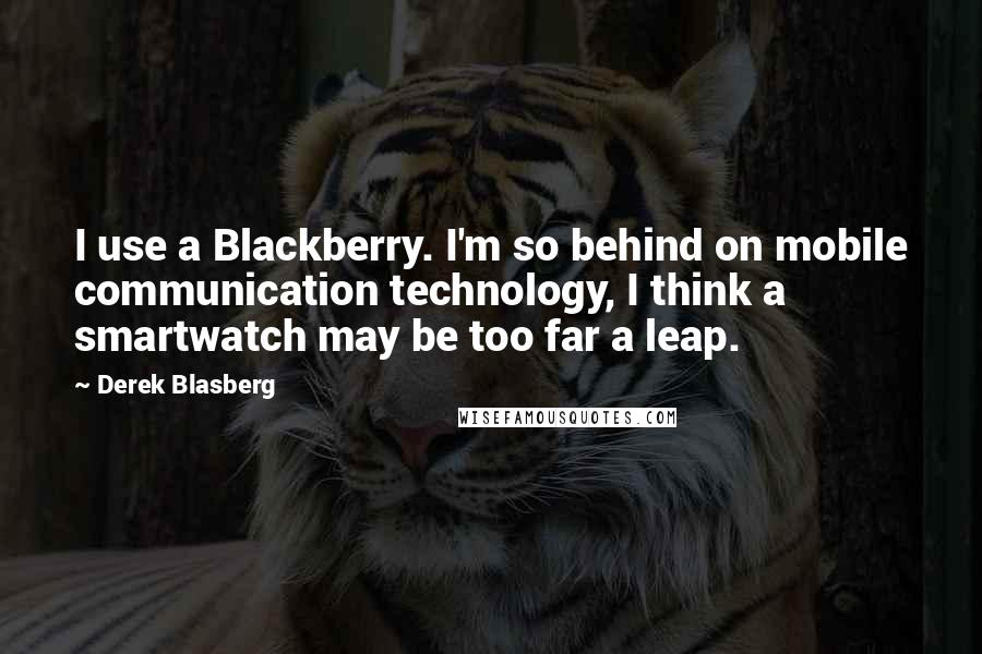 Derek Blasberg quotes: I use a Blackberry. I'm so behind on mobile communication technology, I think a smartwatch may be too far a leap.