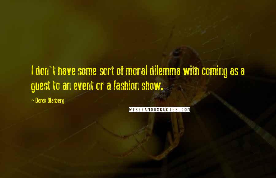 Derek Blasberg quotes: I don't have some sort of moral dilemma with coming as a guest to an event or a fashion show.