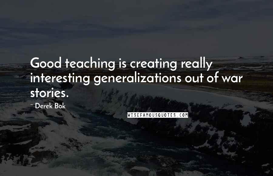 Derek Bok quotes: Good teaching is creating really interesting generalizations out of war stories.