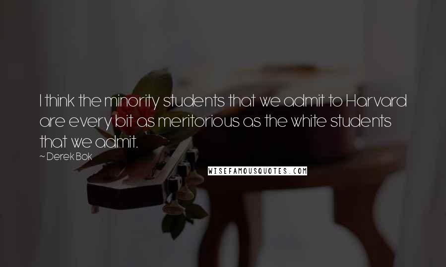 Derek Bok quotes: I think the minority students that we admit to Harvard are every bit as meritorious as the white students that we admit.