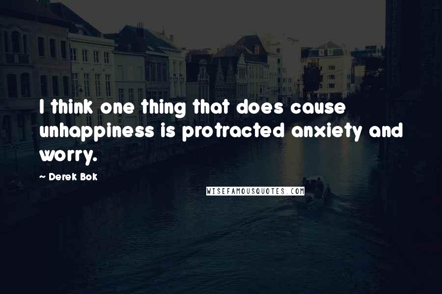 Derek Bok quotes: I think one thing that does cause unhappiness is protracted anxiety and worry.