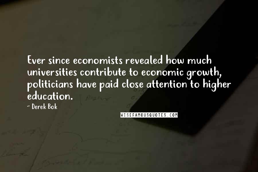 Derek Bok quotes: Ever since economists revealed how much universities contribute to economic growth, politicians have paid close attention to higher education.