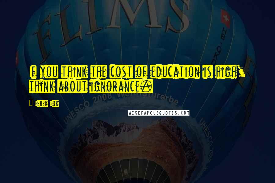 Derek Bok quotes: If you think the cost of education is high, think about ignorance.