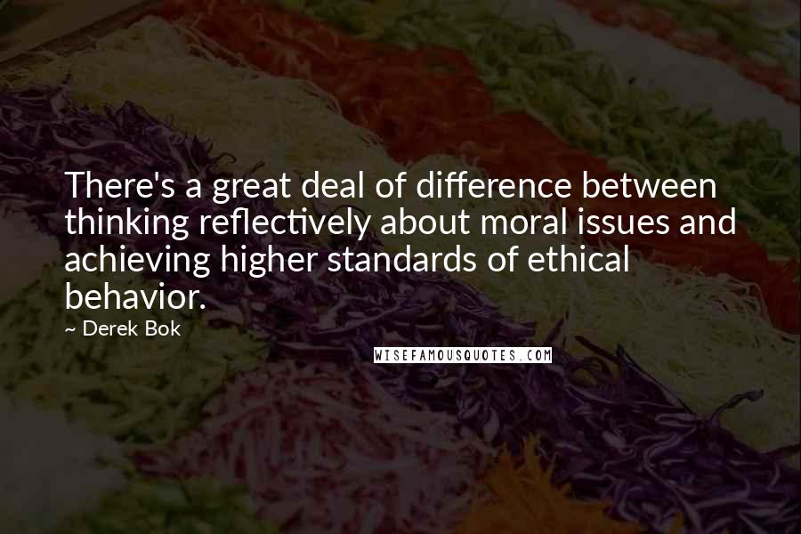 Derek Bok quotes: There's a great deal of difference between thinking reflectively about moral issues and achieving higher standards of ethical behavior.
