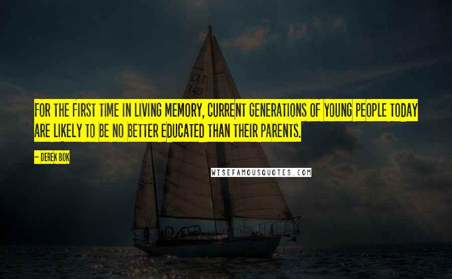 Derek Bok quotes: For the first time in living memory, current generations of young people today are likely to be no better educated than their parents.