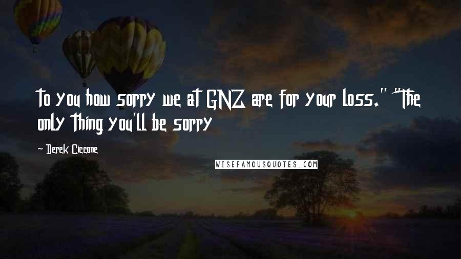 Derek Ciccone quotes: to you how sorry we at GNZ are for your loss." "The only thing you'll be sorry