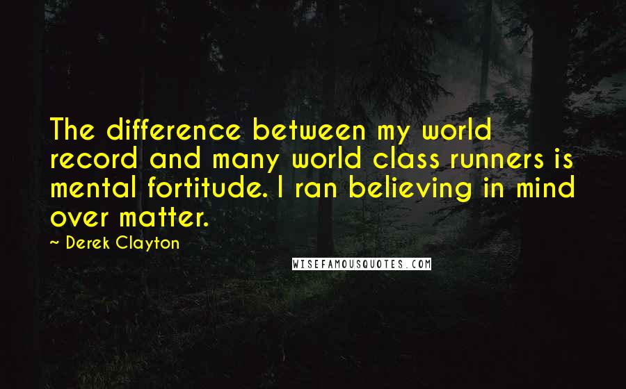 Derek Clayton quotes: The difference between my world record and many world class runners is mental fortitude. I ran believing in mind over matter.