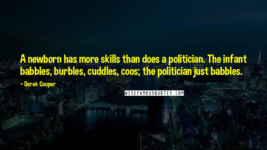 Derek Cooper quotes: A newborn has more skills than does a politician. The infant babbles, burbles, cuddles, coos; the politician just babbles. Derek Cooper quotes: A newborn has more skills than does a politician. The infant babbles, burbles, cuddles, coos; the politician just babbles.