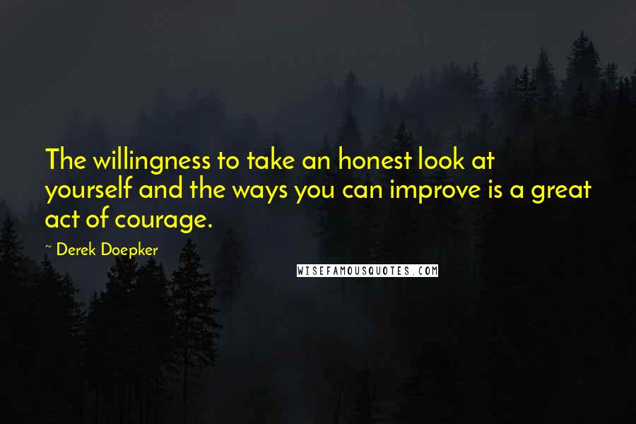 Derek Doepker quotes: The willingness to take an honest look at yourself and the ways you can improve is a great act of courage. Derek Doepker quotes: The willingness to take an honest look at yourself and the ways you can improve is a great act of courage.