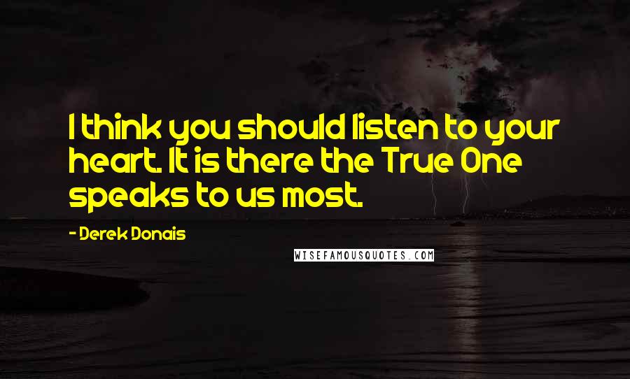 Derek Donais quotes: I think you should listen to your heart. It is there the True One speaks to us most.
