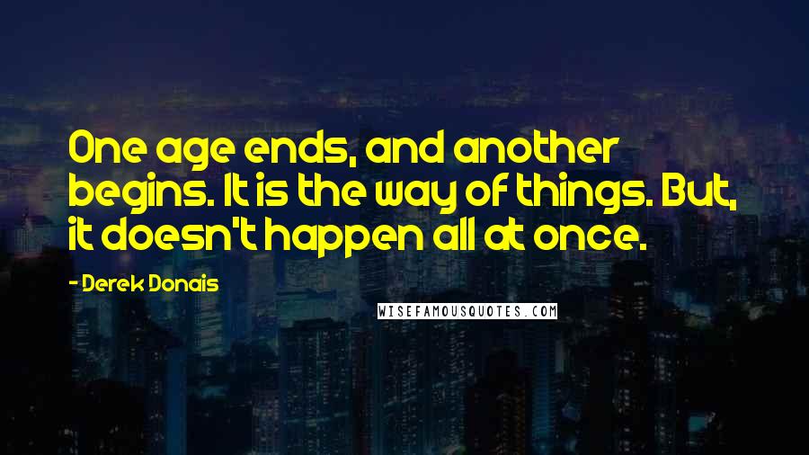 Derek Donais quotes: One age ends, and another begins. It is the way of things. But, it doesn't happen all at once.