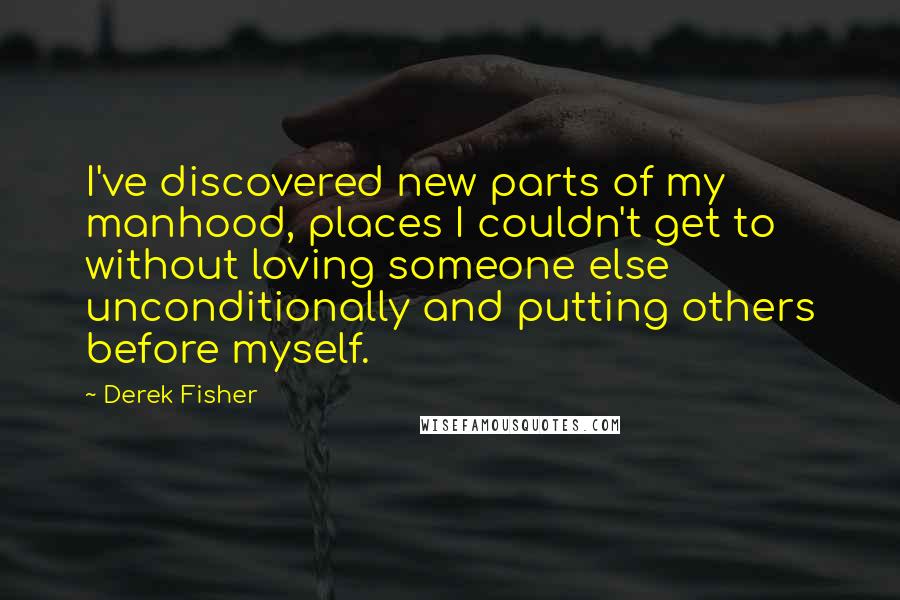 Derek Fisher quotes: I've discovered new parts of my manhood, places I couldn't get to without loving someone else unconditionally and putting others before myself.